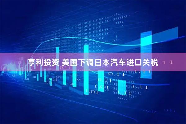 亨利投资 美国下调日本汽车进口关税