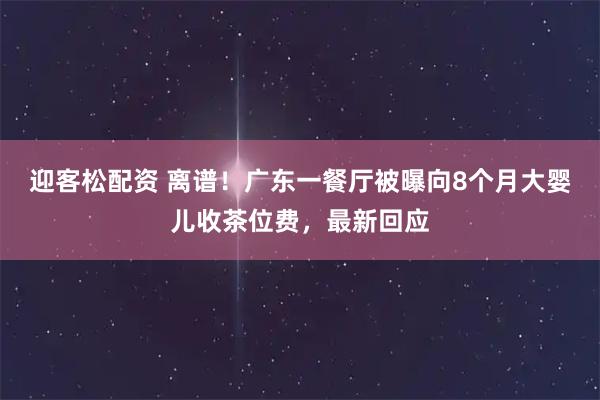 迎客松配资 离谱！广东一餐厅被曝向8个月大婴儿收茶位费，最新回应