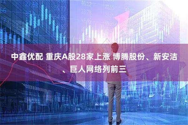 中鑫优配 重庆A股28家上涨 博腾股份、新安洁、巨人网络列前三