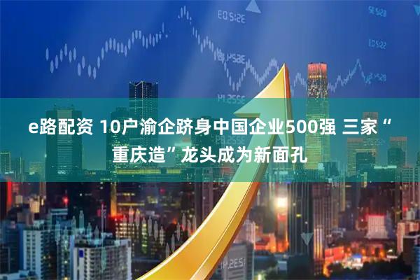 e路配资 10户渝企跻身中国企业500强 三家“重庆造”龙头成为新面孔