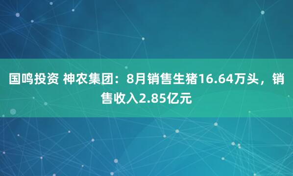 国鸣投资 神农集团：8月销售生猪16.64万头，销售收入2.85亿元