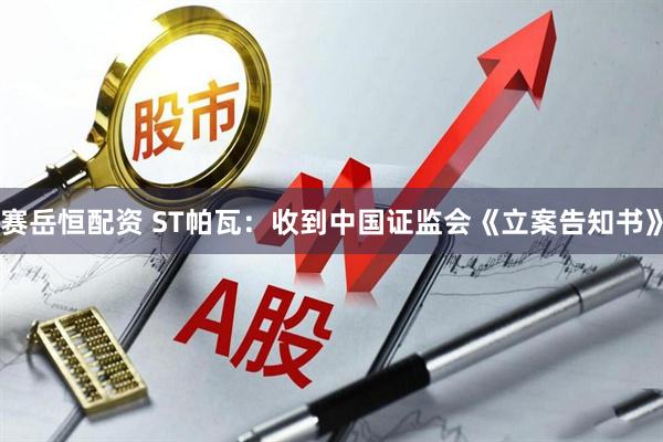 赛岳恒配资 ST帕瓦：收到中国证监会《立案告知书》