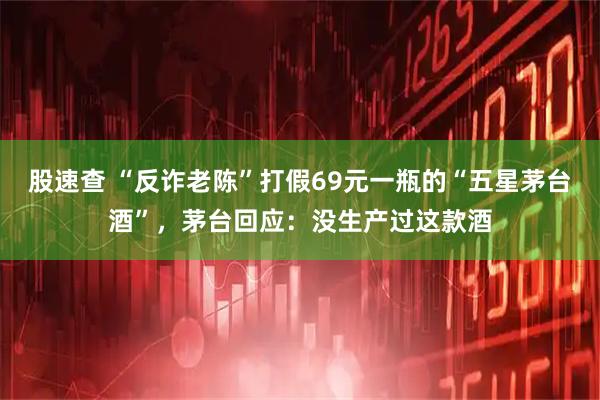 股速查 “反诈老陈”打假69元一瓶的“五星茅台酒”，茅台回应：没生产过这款酒