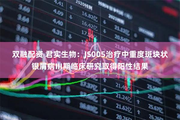 双融配资 君实生物：JS005治疗中重度斑块状银屑病Ⅲ期临床研究取得阳性结果