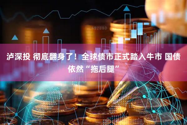泸深投 彻底翻身了！全球债市正式踏入牛市 国债依然“拖后腿”