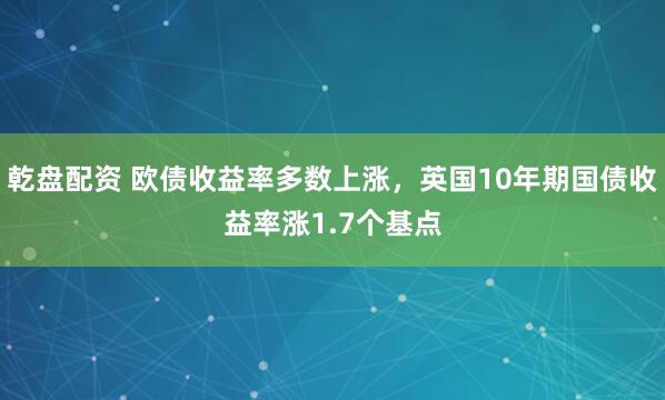 乾盘配资 欧债收益率多数上涨，英国10年期国债收益率涨1.7个基点