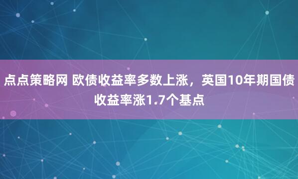 点点策略网 欧债收益率多数上涨，英国10年期国债收益率涨1.7个基点