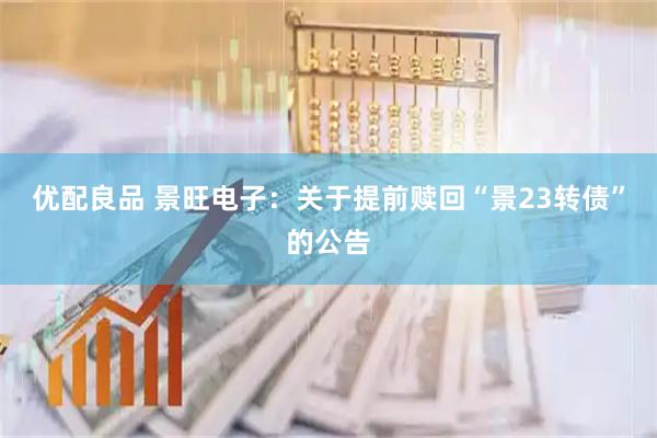 优配良品 景旺电子：关于提前赎回“景23转债”的公告
