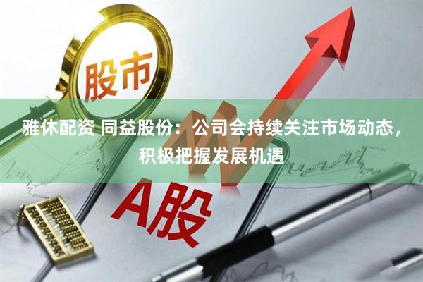雅休配资 同益股份：公司会持续关注市场动态，积极把握发展机遇