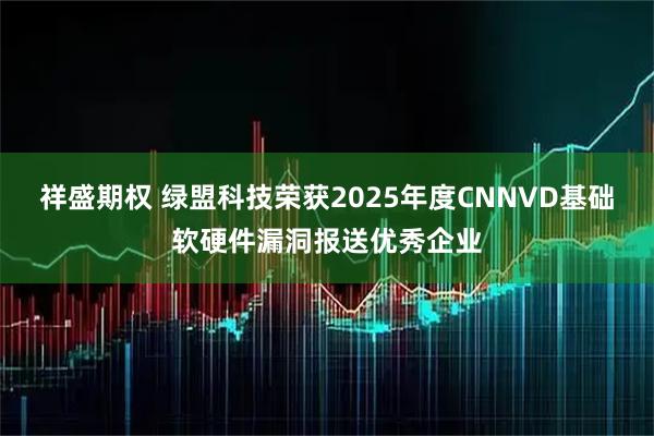 祥盛期权 绿盟科技荣获2025年度CNNVD基础软硬件漏洞报送优秀企业