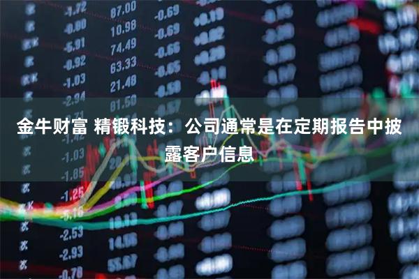 金牛财富 精锻科技：公司通常是在定期报告中披露客户信息