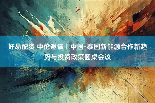 好易配资 中伦邀请丨中国-泰国新能源合作新趋势与投资政策圆桌会议