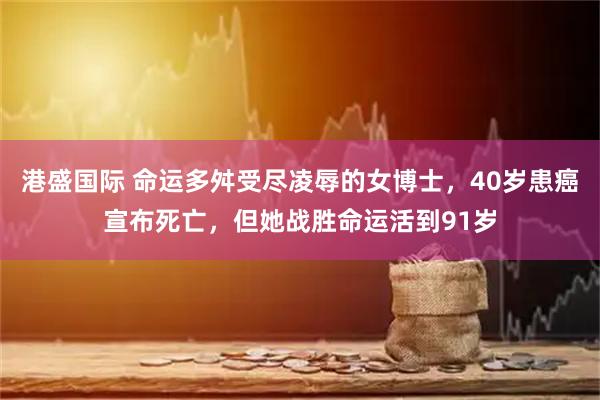 港盛国际 命运多舛受尽凌辱的女博士，40岁患癌宣布死亡，但她战胜命运活到91岁