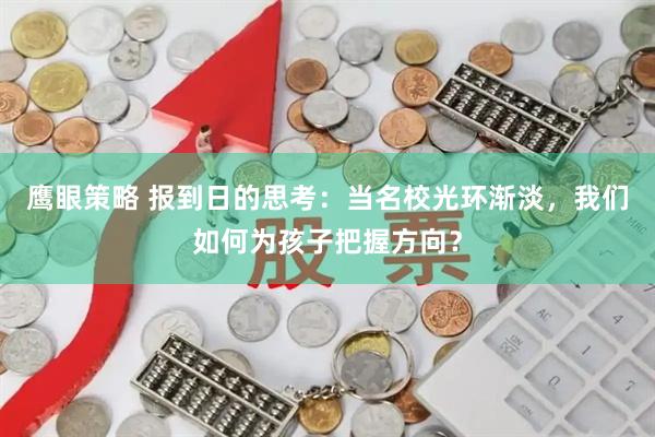 鹰眼策略 报到日的思考：当名校光环渐淡，我们如何为孩子把握方向？