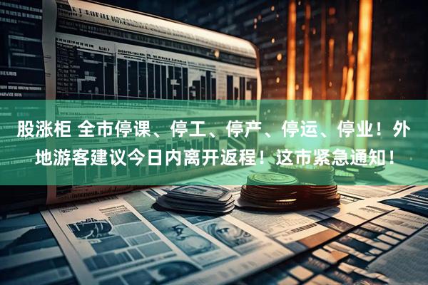 股涨柜 全市停课、停工、停产、停运、停业！外地游客建议今日内离开返程！这市紧急通知！