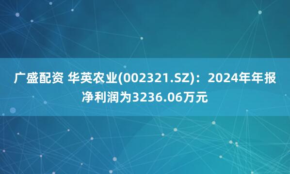 广盛配资 华英农业(002321.SZ)：2024年年报净利润为3236.06万元