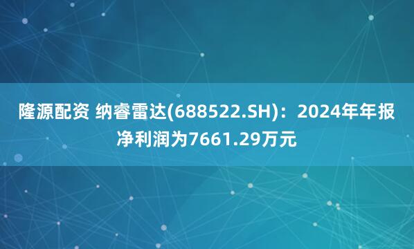 隆源配资 纳睿雷达(688522.SH)：2024年年报净利润为7661.29万元