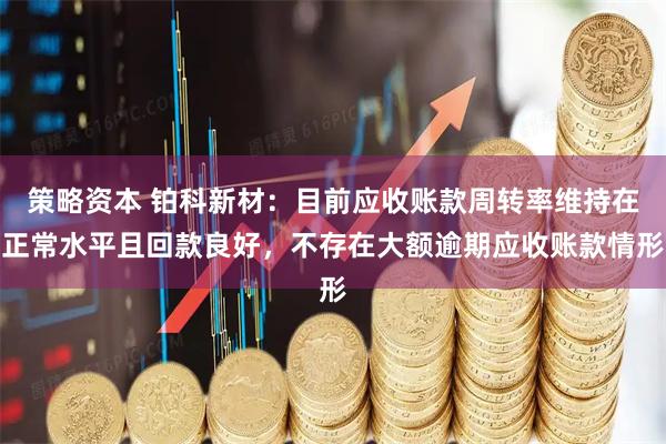 策略资本 铂科新材：目前应收账款周转率维持在正常水平且回款良好，不存在大额逾期应收账款情形
