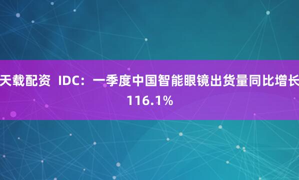 天载配资  IDC：一季度中国智能眼镜出货量同比增长116.1%
