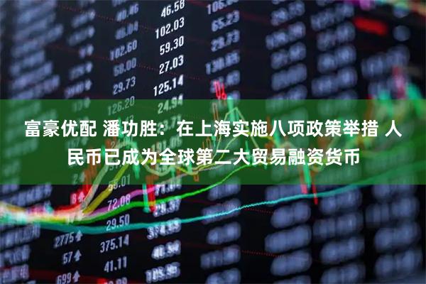 富豪优配 潘功胜：在上海实施八项政策举措 人民币已成为全球第二大贸易融资货币