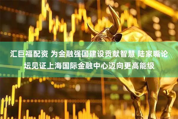 汇巨福配资 为金融强国建设贡献智慧 陆家嘴论坛见证上海国际金融中心迈向更高能级
