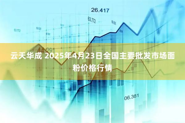 云天华成 2025年4月23日全国主要批发市场面粉价格行情