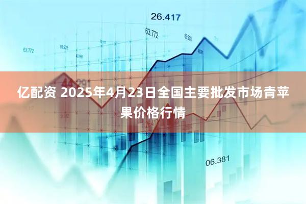 亿配资 2025年4月23日全国主要批发市场青苹果价格行情