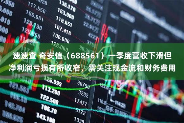 速速查 奇安信（688561）一季度营收下滑但净利润亏损有所收窄，需关注现金流和财务费用