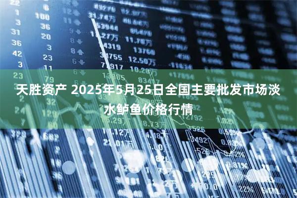天胜资产 2025年5月25日全国主要批发市场淡水鲈鱼价格行情