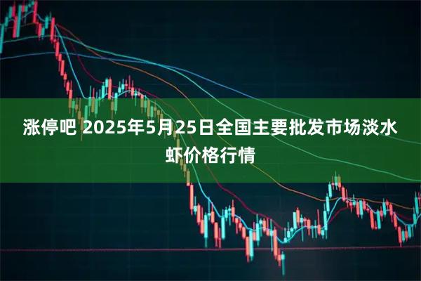 涨停吧 2025年5月25日全国主要批发市场淡水虾价格行情