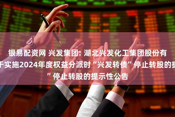 银易配资网 兴发集团: 湖北兴发化工集团股份有限公司关于实施2024年度权益分派时“兴发转债”停止转股的提示性公告