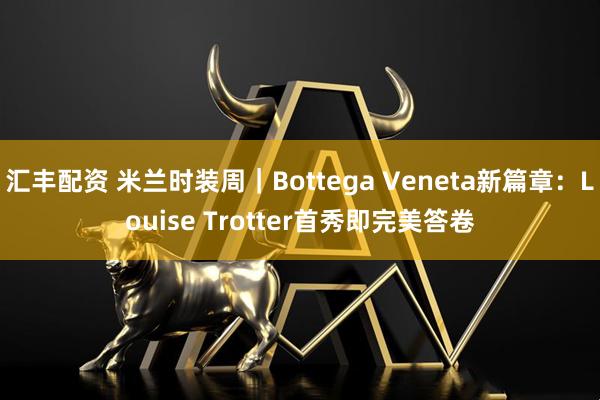 汇丰配资 米兰时装周｜Bottega Veneta新篇章：Louise Trotter首秀即完美答卷