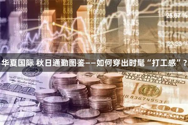华夏国际 秋日通勤图鉴——如何穿出时髦“打工感”？