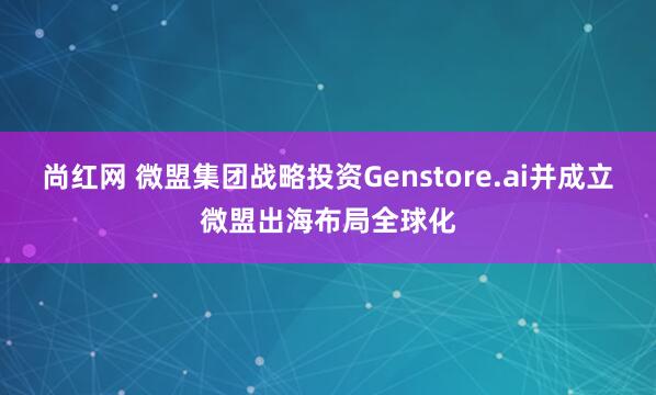 尚红网 微盟集团战略投资Genstore.ai并成立微盟出海布局全球化