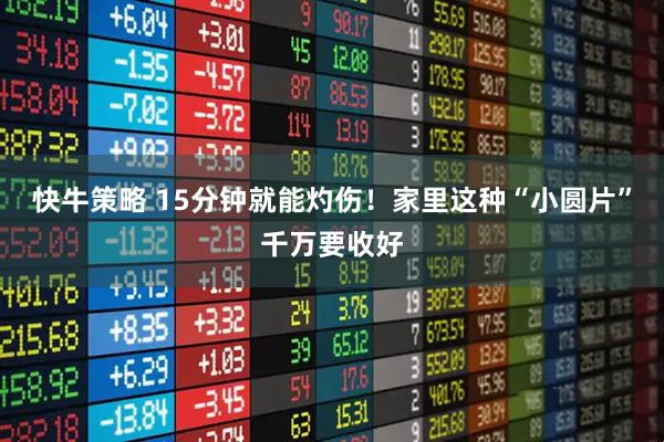 快牛策略 15分钟就能灼伤！家里这种“小圆片”千万要收好