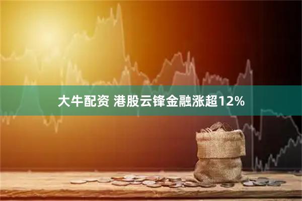 大牛配资 港股云锋金融涨超12%