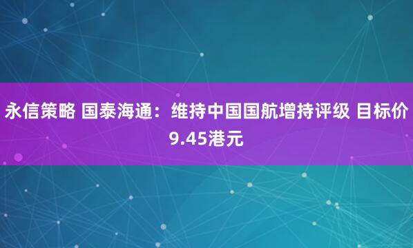 永信策略 国泰海通：维持中国国航增持评级 目标价9.45港元