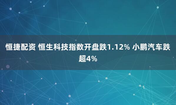 恒捷配资 恒生科技指数开盘跌1.12% 小鹏汽车跌超4%