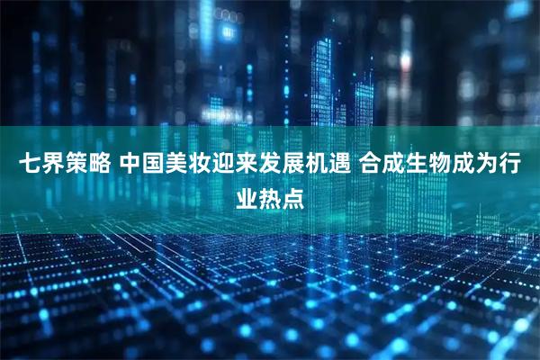 七界策略 中国美妆迎来发展机遇 合成生物成为行业热点