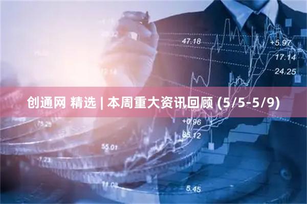 创通网 精选 | 本周重大资讯回顾 (5/5-5/9)