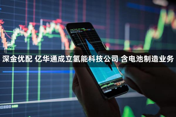 深金优配 亿华通成立氢能科技公司 含电池制造业务