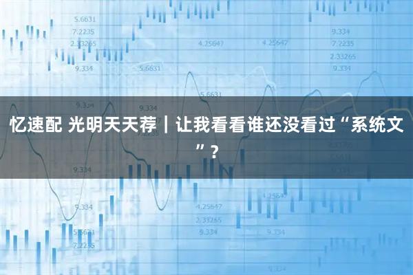 忆速配 光明天天荐｜让我看看谁还没看过“系统文”？