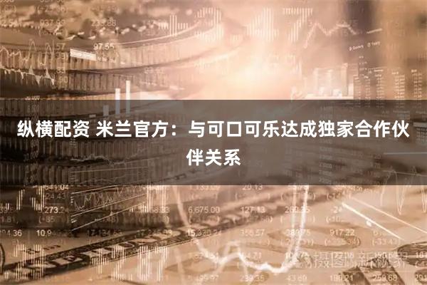 纵横配资 米兰官方：与可口可乐达成独家合作伙伴关系