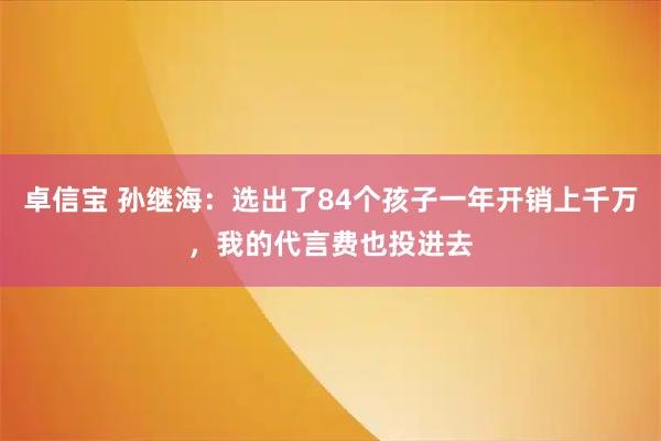 卓信宝 孙继海：选出了84个孩子一年开销上千万，我的代言费也投进去