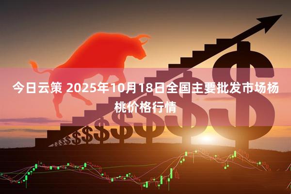 今日云策 2025年10月18日全国主要批发市场杨桃价格行情