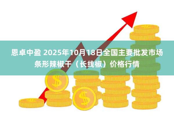 恩卓中盈 2025年10月18日全国主要批发市场条形辣椒干（长线椒）价格行情