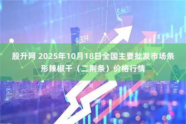股升网 2025年10月18日全国主要批发市场条形辣椒干（二荆条）价格行情