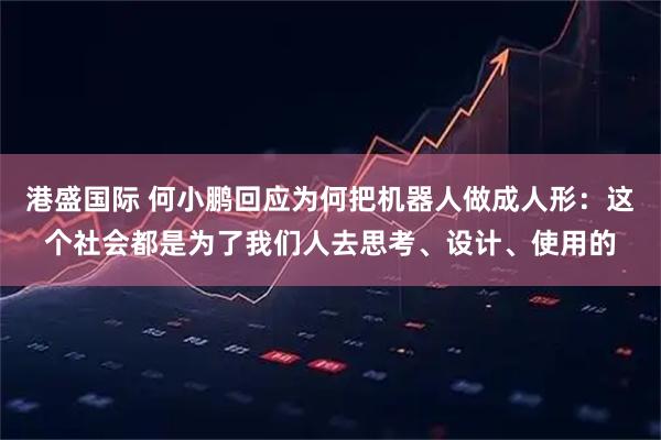 港盛国际 何小鹏回应为何把机器人做成人形：这个社会都是为了我们人去思考、设计、使用的