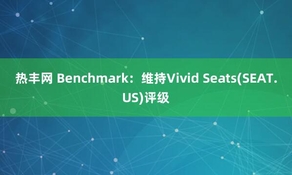 热丰网 Benchmark：维持Vivid Seats(SEAT.US)评级