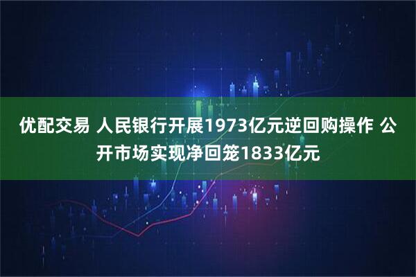 优配交易 人民银行开展1973亿元逆回购操作 公开市场实现净回笼1833亿元